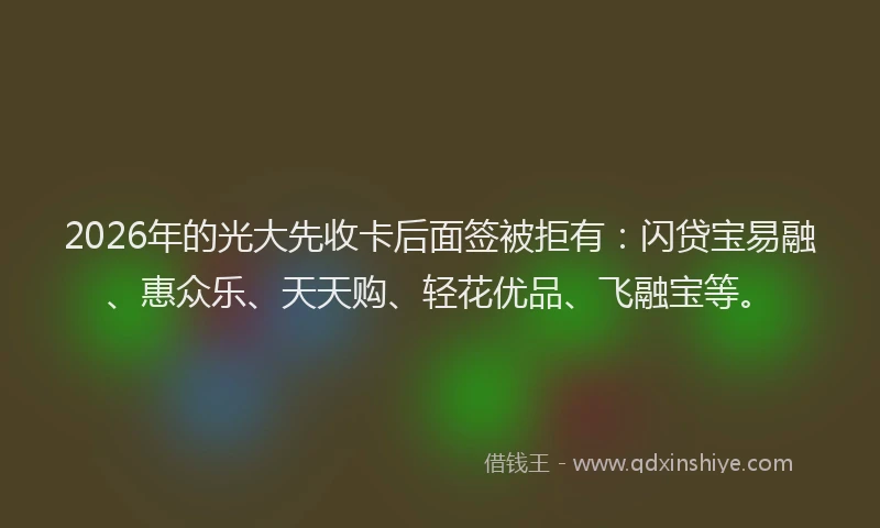 2026年的光大先收卡后面签被拒有：闪贷宝易融、惠众乐、天天购、轻花优品、飞融宝等。
