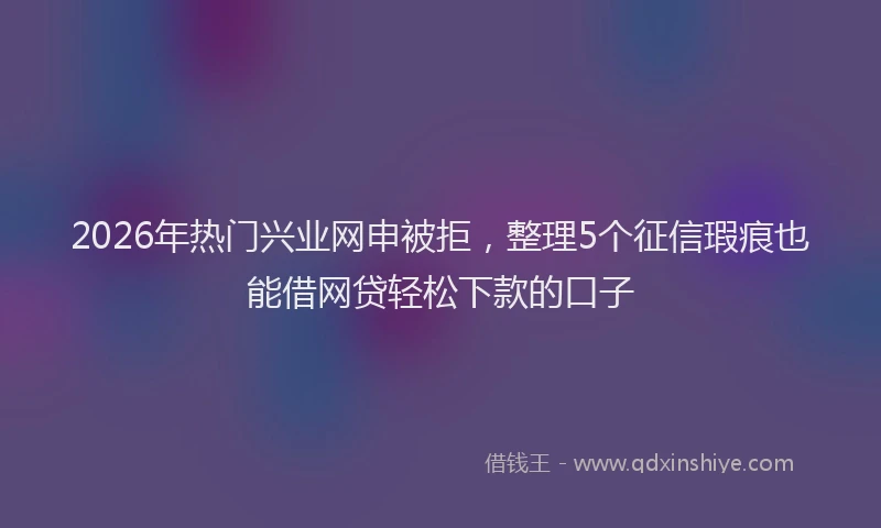 2026年热门兴业网申被拒，整理5个征信瑕疵也能借网贷轻松下款的口子