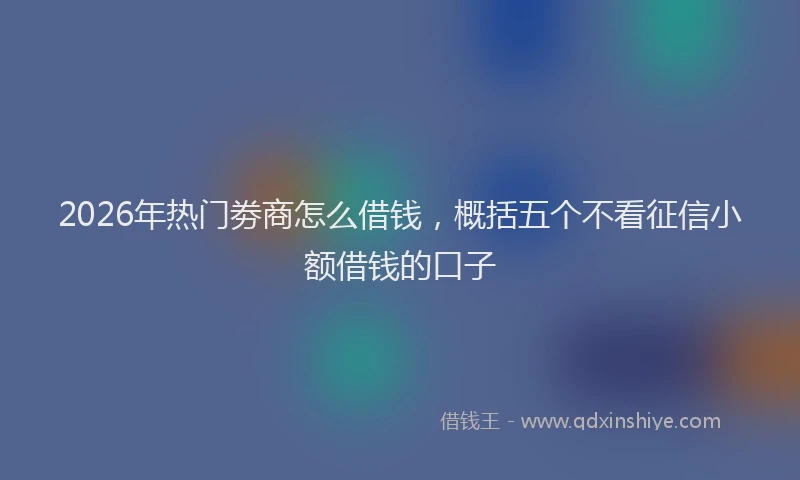 2026年热门劵商怎么借钱，概括五个不看征信小额借钱的口子