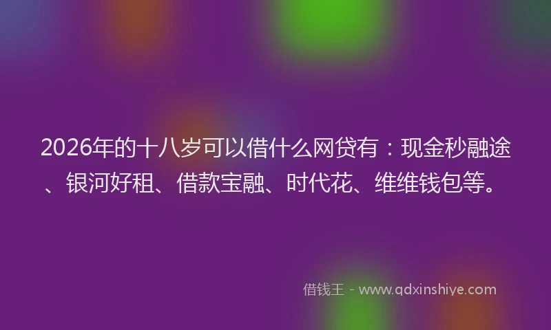 2026年的十八岁可以借什么网贷有：现金秒融途、银河好租、借款宝融、时代花、维维钱包等。