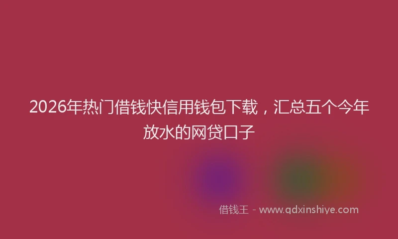 2026年热门借钱快信用钱包下载，汇总五个今年放水的网贷口子