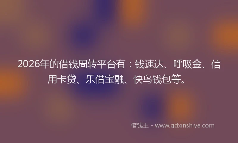 2026年的借钱周转平台有：钱速达、呼吸金、信用卡贷、乐借宝融、快鸟钱包等。