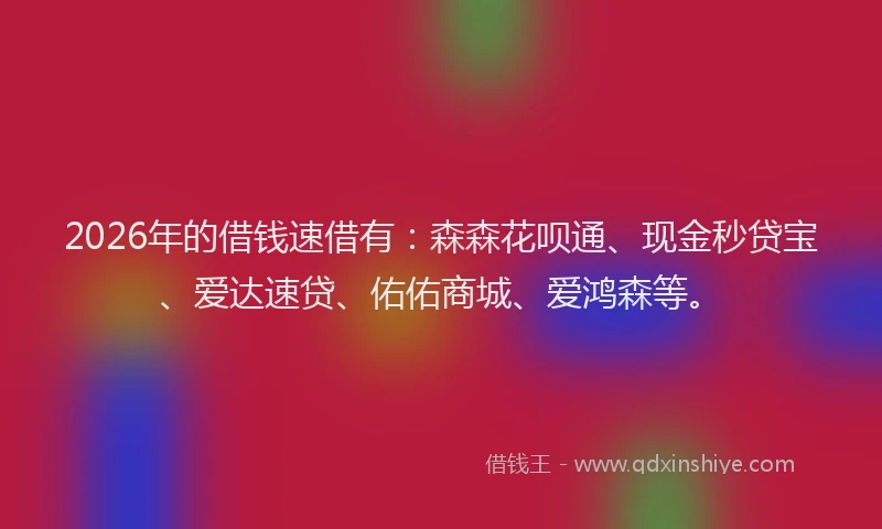 2026年的借钱速借有：森森花呗通、现金秒贷宝、爱达速贷、佑佑商城、爱鸿森等。