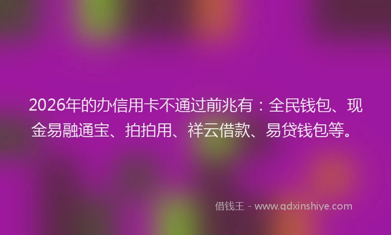 2026年的办信用卡不通过前兆有：全民钱包、现金易融通宝、拍拍用、祥云借款、易贷钱包等。