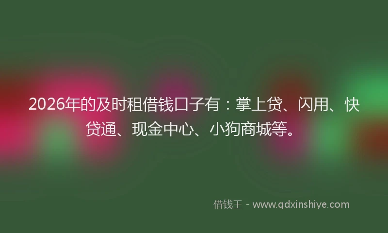 2026年的及时租借钱口子有：掌上贷、闪用、快贷通、现金中心、小狗商城等。