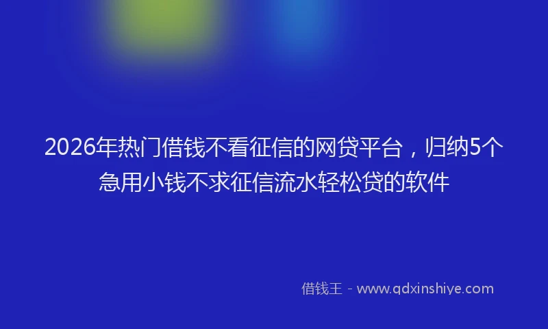 2026年热门借钱不看征信的网贷平台，归纳5个急用小钱不求征信流水轻松贷的软件