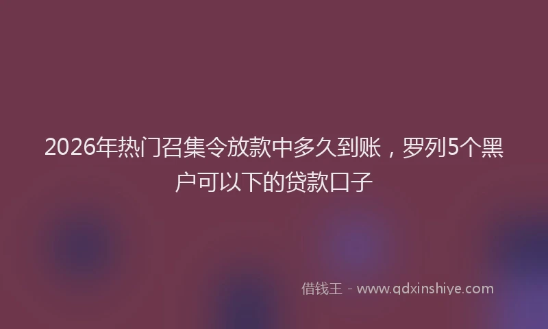 2026年热门召集令放款中多久到账，罗列5个黑户可以下的贷款口子