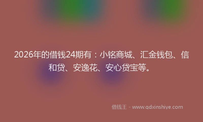 2026年的借钱24期有：小铭商城、汇金钱包、信和贷、安逸花、安心贷宝等。