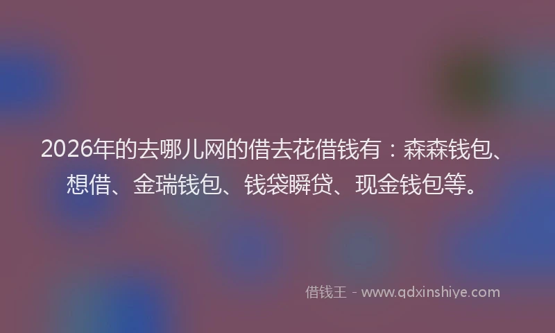 2026年的去哪儿网的借去花借钱有：森森钱包、想借、金瑞钱包、钱袋瞬贷、现金钱包等。