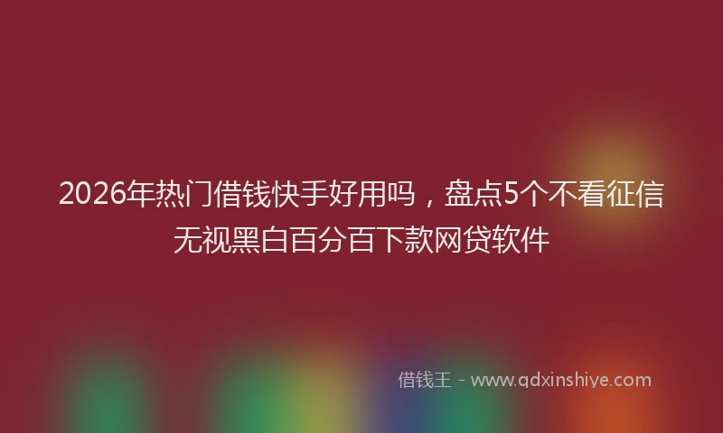2026年热门借钱快手好用吗，盘点5个不看征信无视黑白百分百下款网贷软件