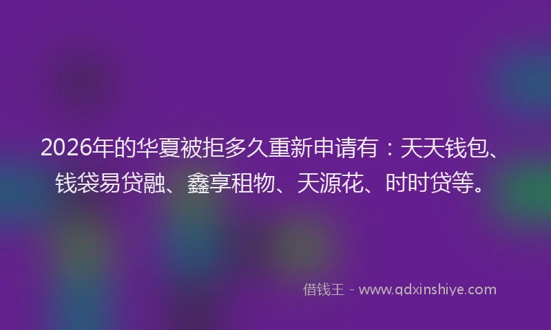 2026年的华夏被拒多久重新申请有：天天钱包、钱袋易贷融、鑫享租物、天源花、时时贷等。