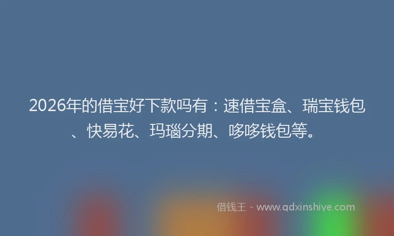 2026年的借宝好下款吗有：速借宝盒、瑞宝钱包、快易花、玛瑙分期、哆哆钱包等。