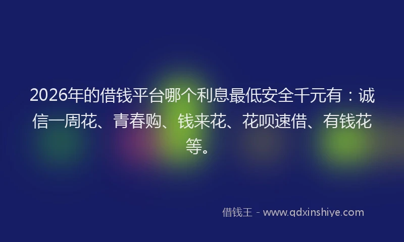 2026年的借钱平台哪个利息最低安全千元有：诚信一周花、青春购、钱来花、花呗速借、有钱花等。
