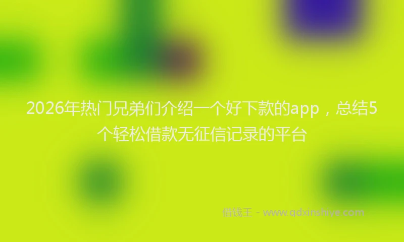 2026年热门兄弟们介绍一个好下款的app，总结5个轻松借款无征信记录的平台