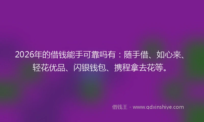 2026年的借钱能手可靠吗有：随手借、如心来、轻花优品、闪银钱包、携程拿去花等。