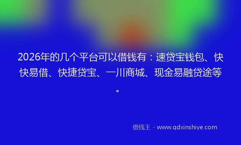 2026年的几个平台可以借钱有：速贷宝钱包、快快易借、快捷贷宝、一川商城、现金易融贷途等。