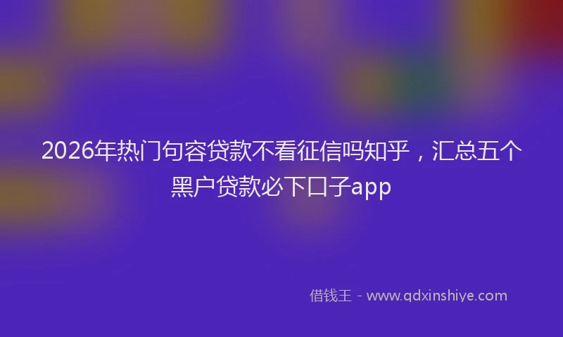 2026年热门句容贷款不看征信吗知乎，汇总五个黑户贷款必下口子app