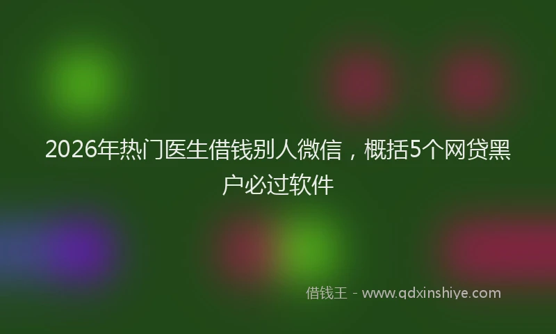 2026年热门医生借钱别人微信，概括5个网贷黑户必过软件