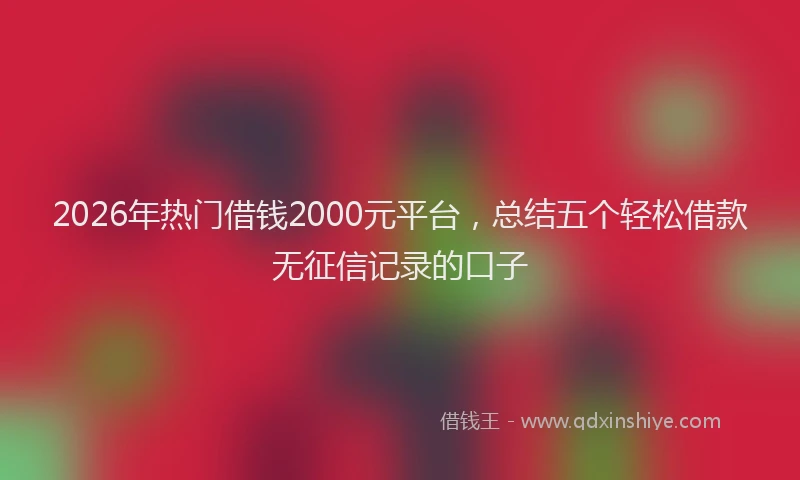 2026年热门借钱2000元平台，总结五个轻松借款无征信记录的口子