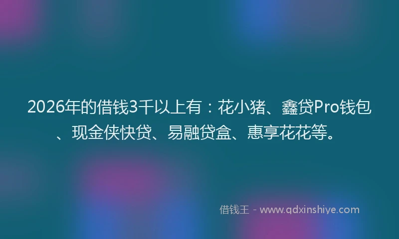 2026年的借钱3千以上有：花小猪、鑫贷Pro钱包、现金侠快贷、易融贷盒、惠享花花等。