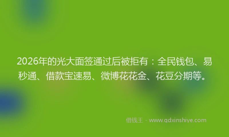 2026年的光大面签通过后被拒有：全民钱包、易秒通、借款宝速易、微博花花金、花豆分期等。