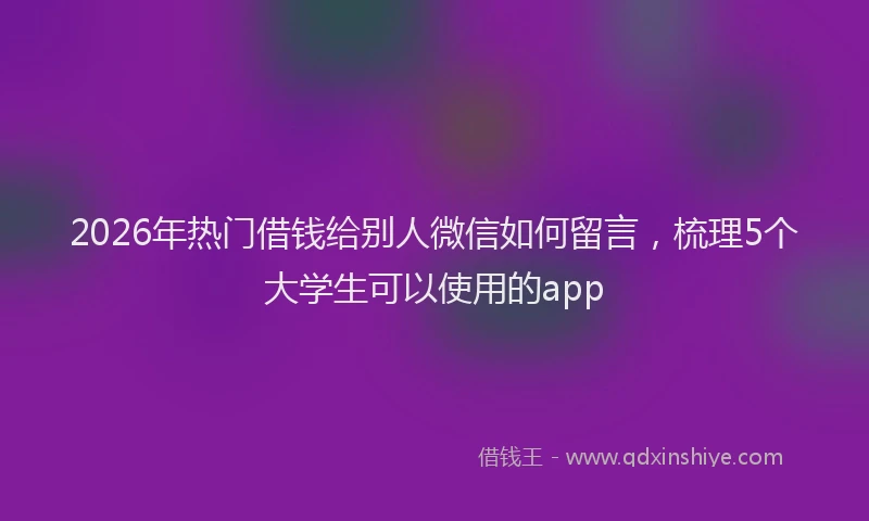 2026年热门借钱给别人微信如何留言，梳理5个大学生可以使用的app