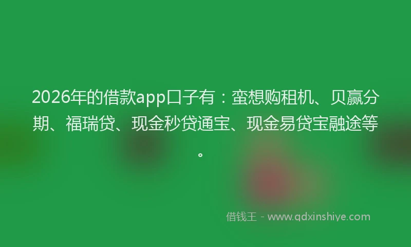 2026年的借款app口子有：蛮想购租机、贝赢分期、福瑞贷、现金秒贷通宝、现金易贷宝融途等。
