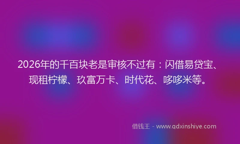 2026年的千百块老是审核不过有：闪借易贷宝、现租柠檬、玖富万卡、时代花、哆哆米等。