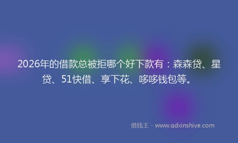 2026年的借款总被拒哪个好下款有：森森贷、星贷、51快借、享下花、哆哆钱包等。