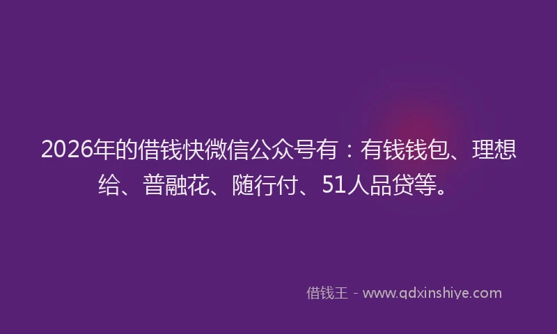 2026年的借钱快微信公众号有：有钱钱包、理想给、普融花、随行付、51人品贷等。