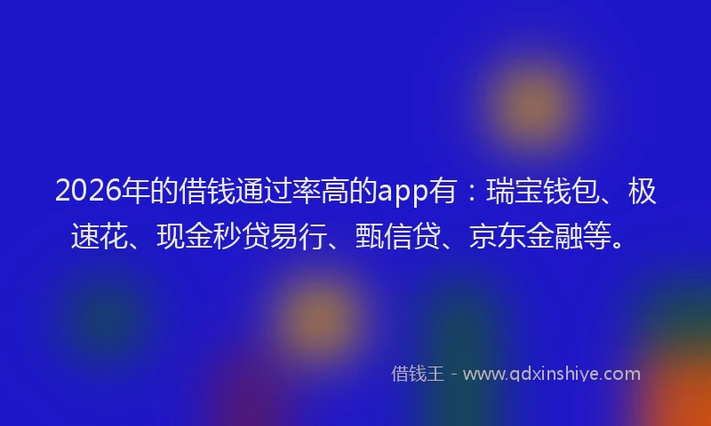 2026年的借钱通过率高的app有：瑞宝钱包、极速花、现金秒贷易行、甄信贷、京东金融等。