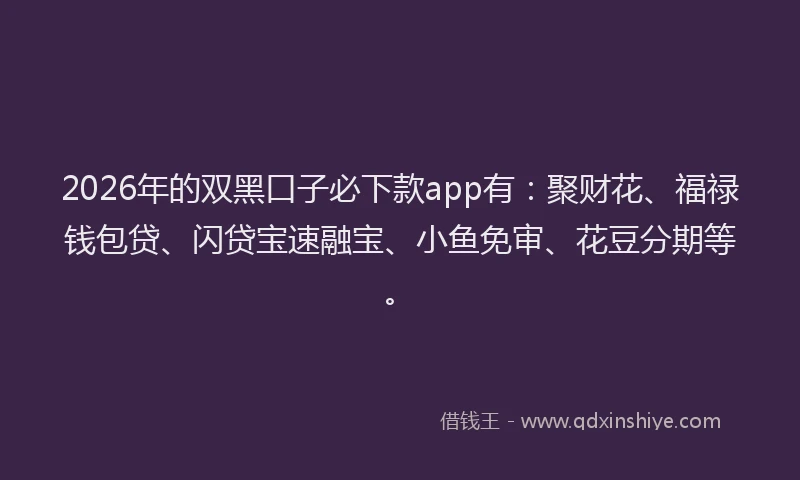 2026年的双黑口子必下款app有：聚财花、福禄钱包贷、闪贷宝速融宝、小鱼免审、花豆分期等。