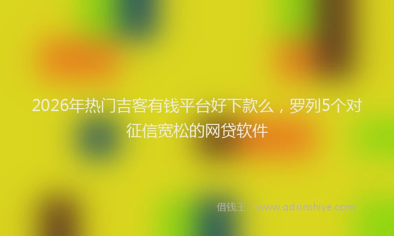 2026年热门吉客有钱平台好下款么，罗列5个对征信宽松的网贷软件