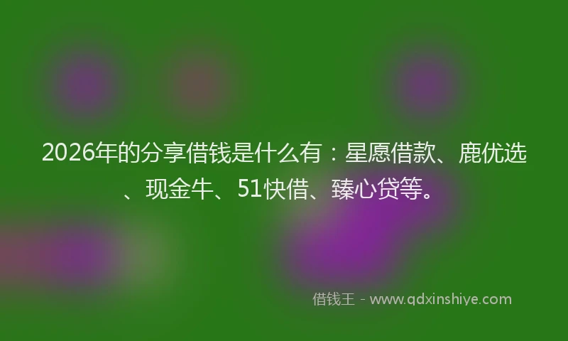 2026年的分享借钱是什么有：星愿借款、鹿优选、现金牛、51快借、臻心贷等。