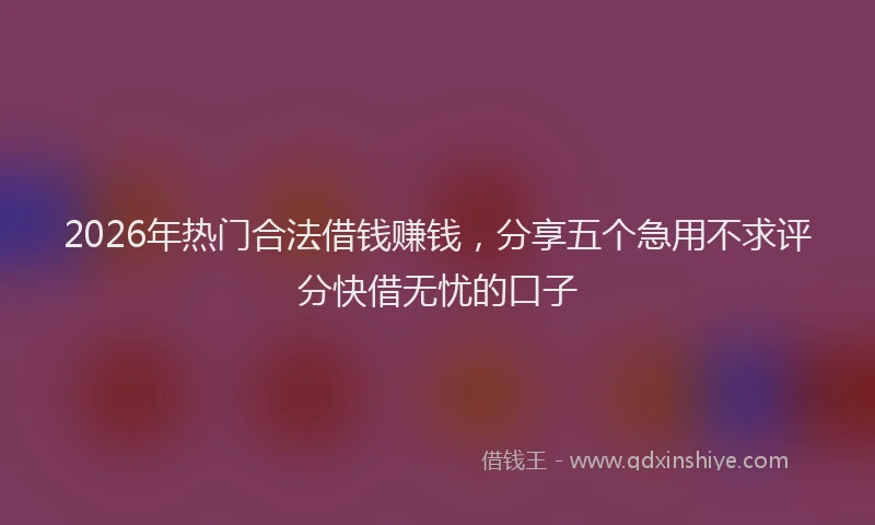 2026年热门合法借钱赚钱，分享五个急用不求评分快借无忧的口子