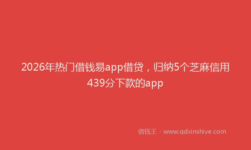 2026年热门借钱易app借贷，归纳5个芝麻信用439分下款的app