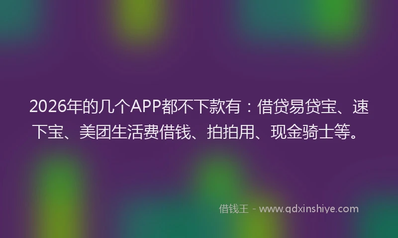 2026年的几个APP都不下款有：借贷易贷宝、速下宝、美团生活费借钱、拍拍用、现金骑士等。