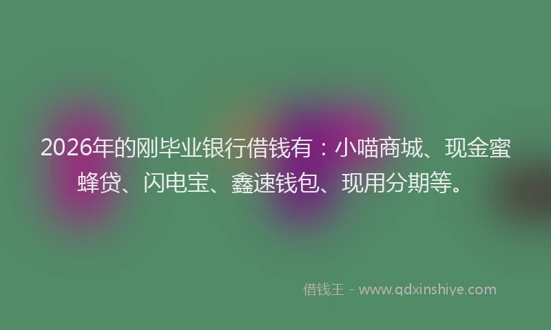 2026年的刚毕业银行借钱有：小喵商城、现金蜜蜂贷、闪电宝、鑫速钱包、现用分期等。
