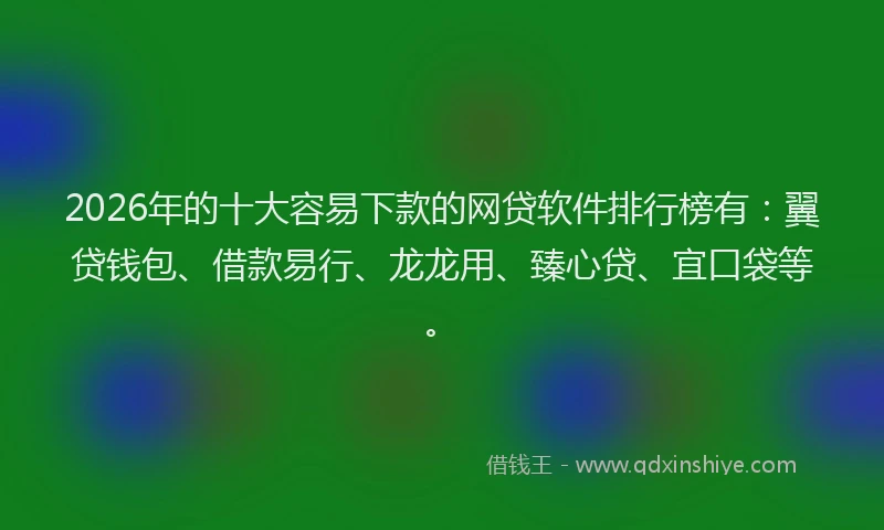 2026年的十大容易下款的网贷软件排行榜有：翼贷钱包、借款易行、龙龙用、臻心贷、宜口袋等。