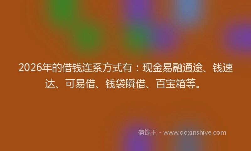 2026年的借钱连系方式有：现金易融通途、钱速达、可易借、钱袋瞬借、百宝箱等。