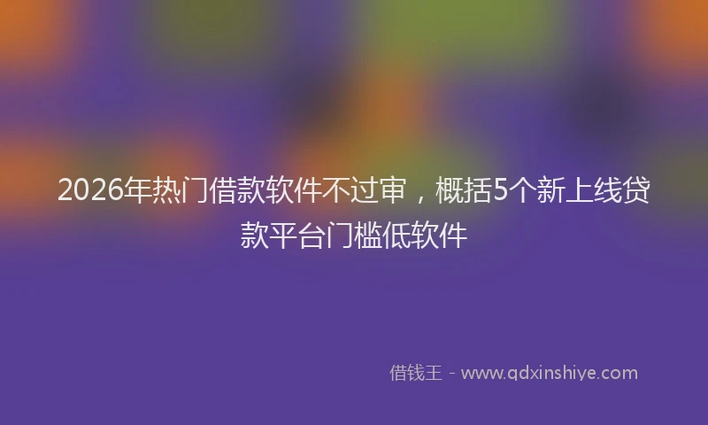 2026年热门借款软件不过审，概括5个新上线贷款平台门槛低软件