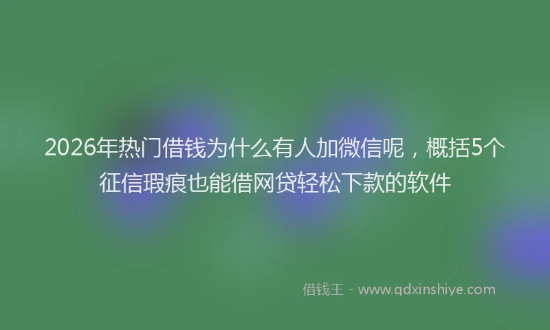 2026年热门借钱为什么有人加微信呢，概括5个征信瑕疵也能借网贷轻松下款的软件