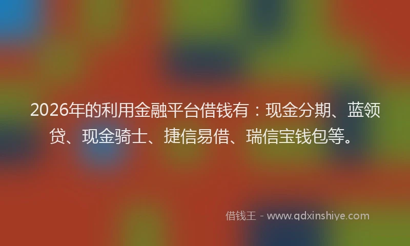 2026年的利用金融平台借钱有：现金分期、蓝领贷、现金骑士、捷信易借、瑞信宝钱包等。