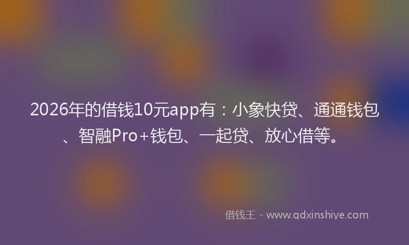 2026年的借钱10元app有：小象快贷、通通钱包、智融Pro+钱包、一起贷、放心借等。