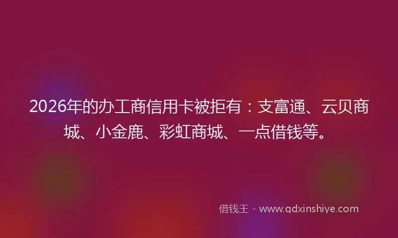 2026年的办工商信用卡被拒有：支富通、云贝商城、小金鹿、彩虹商城、一点借钱等。