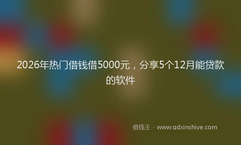 2026年热门借钱借5000元，分享5个12月能贷款的软件