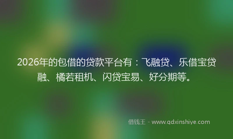 2026年的包借的贷款平台有：飞融贷、乐借宝贷融、橘若租机、闪贷宝易、好分期等。