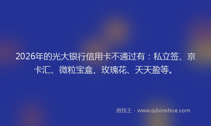 2026年的光大银行信用卡不通过有：私立签、京卡汇、微粒宝盒、玫瑰花、天天盈等。