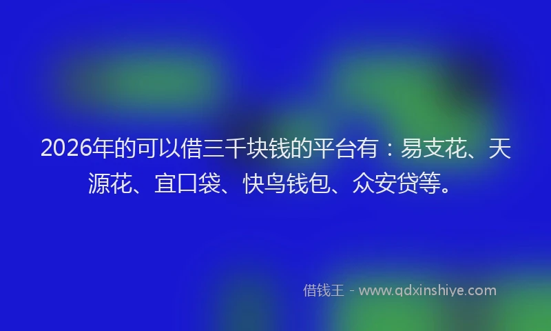 2026年的可以借三千块钱的平台有：易支花、天源花、宜口袋、快鸟钱包、众安贷等。