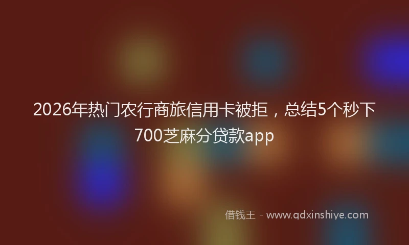 2026年热门农行商旅信用卡被拒，总结5个秒下700芝麻分贷款app